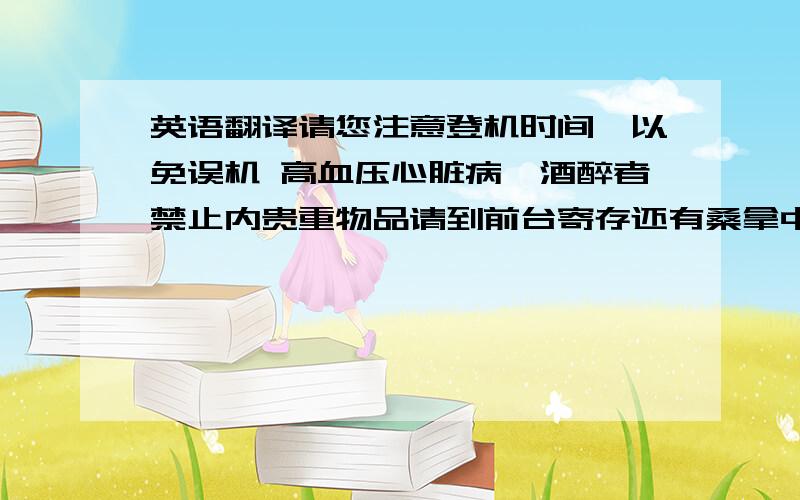 英语翻译请您注意登机时间,以免误机 高血压心脏病、酒醉者禁止内贵重物品请到前台寄存还有桑拿中心的男宾部 女宾部 怎么翻译