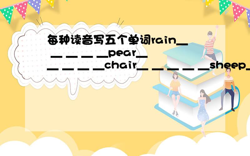 每种读音写五个单词rain＿ ＿ ＿ ＿ ＿pear＿ ＿ ＿ ＿ ＿chair＿ ＿ ＿ ＿ ＿sheep＿ ＿ ＿