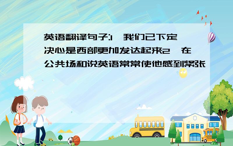 英语翻译句子:1、我们已下定决心是西部更加发达起来2、在公共场和说英语常常使他感到紧张