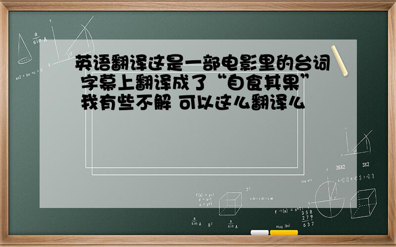 英语翻译这是一部电影里的台词 字幕上翻译成了“自食其果” 我有些不解 可以这么翻译么