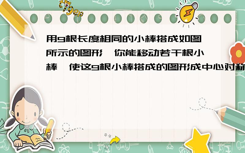 用9根长度相同的小棒搭成如图所示的图形,你能移动若干根小棒,使这9根小棒搭成的图形成中心对称图形吗?