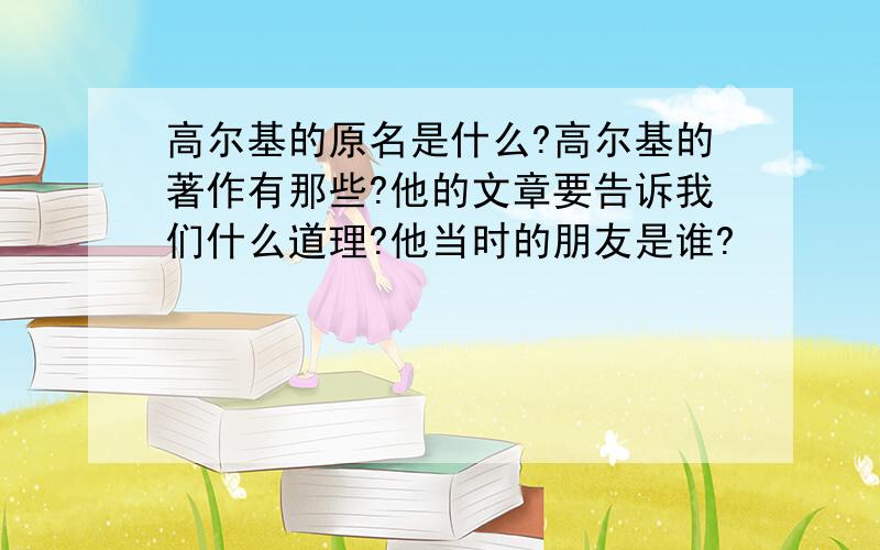 高尔基的原名是什么?高尔基的著作有那些?他的文章要告诉我们什么道理?他当时的朋友是谁?