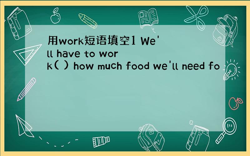 用work短语填空1 We'll have to work( ) how much food we'll need fo