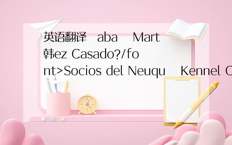 英语翻译揅aba馻 Mart韩ez Casado?/font>Socios del Neuqu閚 Kennel Club