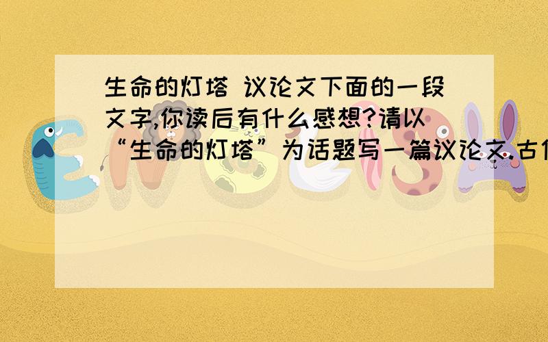 生命的灯塔 议论文下面的一段文字,你读后有什么感想?请以“生命的灯塔”为话题写一篇议论文.古代希腊传说中有一个很凄美的故