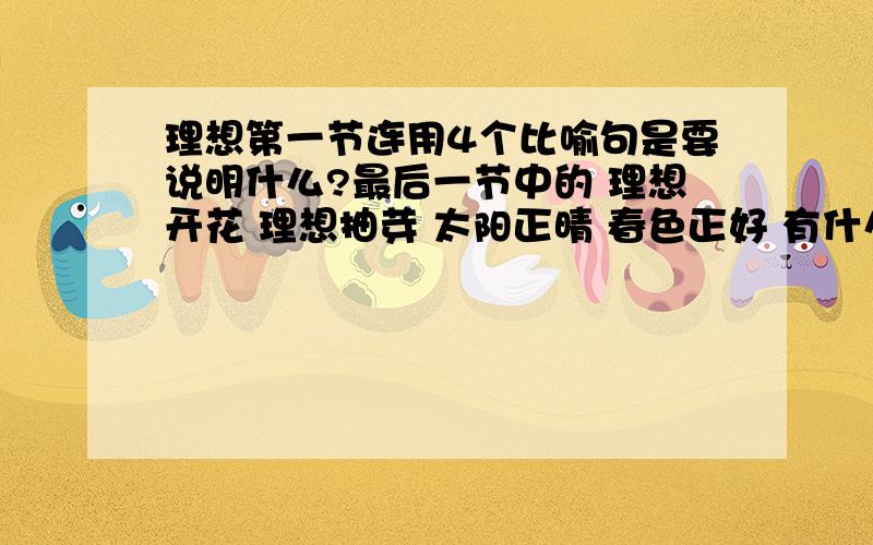 理想第一节连用4个比喻句是要说明什么?最后一节中的 理想开花 理想抽芽 太阳正晴 春色正好 有什么象征意义