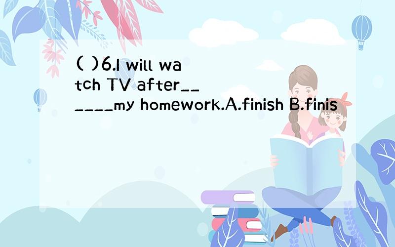 ( )6.I will watch TV after______my homework.A.finish B.finis