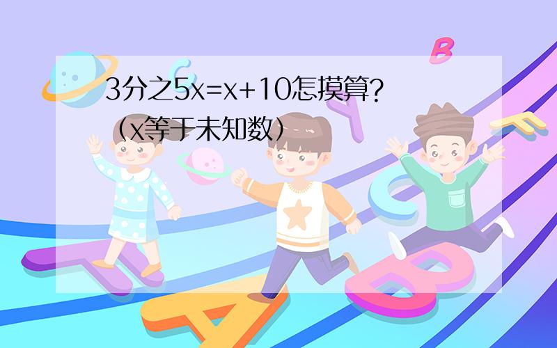 3分之5x=x+10怎摸算?（x等于未知数）