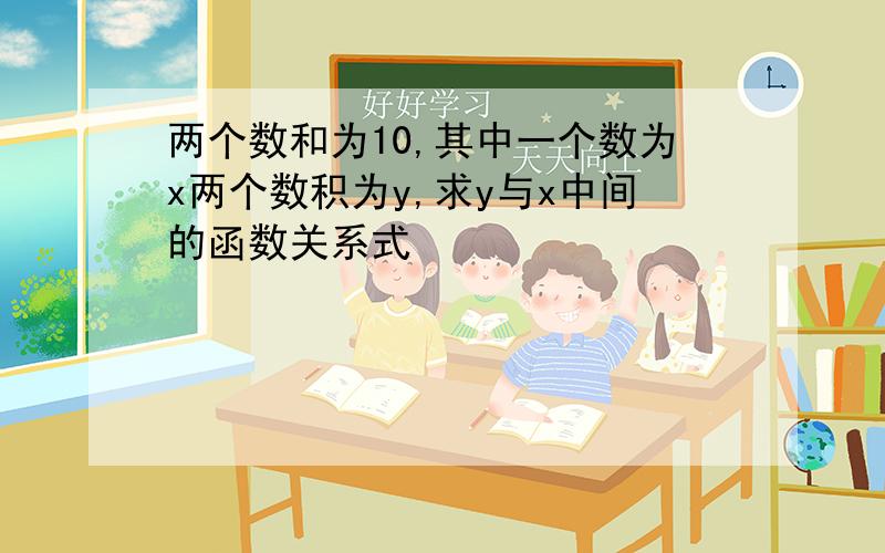 两个数和为10,其中一个数为x两个数积为y,求y与x中间的函数关系式