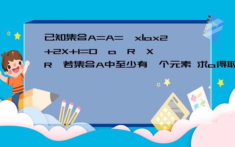 已知集合A=A={x|ax2+2X+1=0,a∈R,X∈R}若集合A中至少有一个元素 求a得取值范围