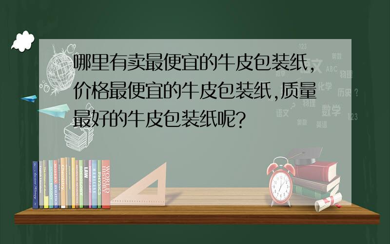 哪里有卖最便宜的牛皮包装纸,价格最便宜的牛皮包装纸,质量最好的牛皮包装纸呢?