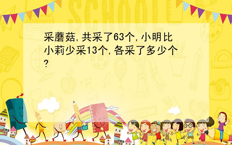 采蘑菇,共采了63个,小明比小莉少采13个,各采了多少个?