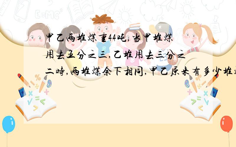 甲乙两堆煤重44吨,当甲堆煤用去五分之三,乙堆用去三分之二时,两堆煤余下相同,甲乙原来有多少堆煤?