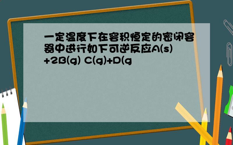 一定温度下在容积恒定的密闭容器中进行如下可逆反应A(s)+2B(g) C(g)+D(g