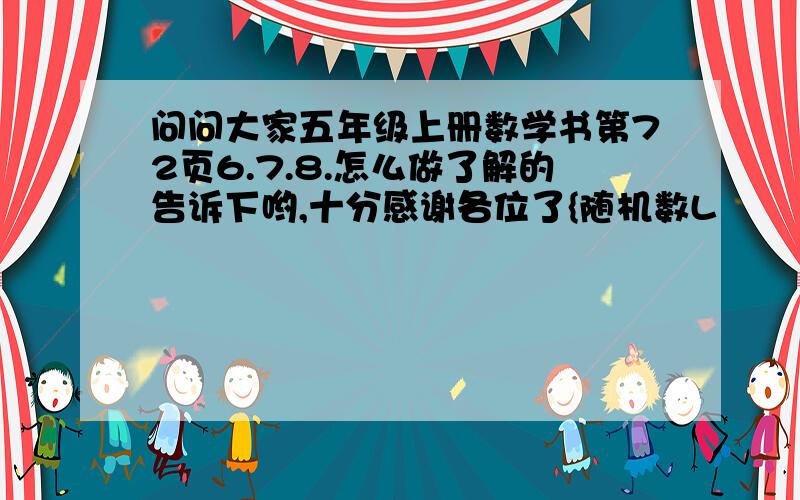 问问大家五年级上册数学书第72页6.7.8.怎么做了解的告诉下哟,十分感谢各位了{随机数L