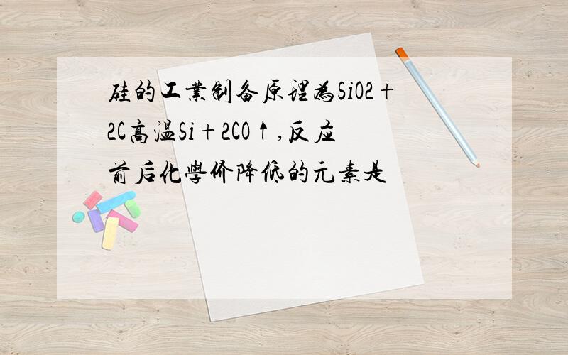 硅的工业制备原理为SiO2+2C高温Si+2CO↑,反应前后化学价降低的元素是