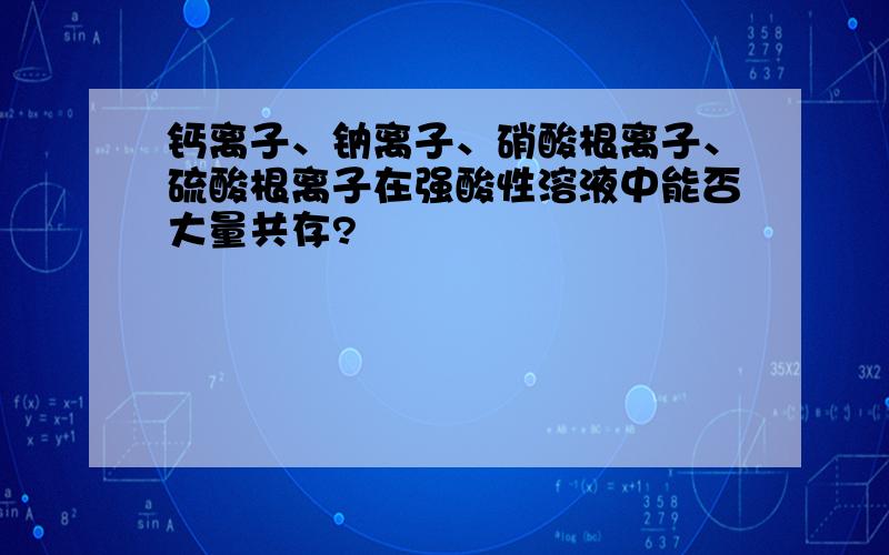 钙离子、钠离子、硝酸根离子、硫酸根离子在强酸性溶液中能否大量共存?