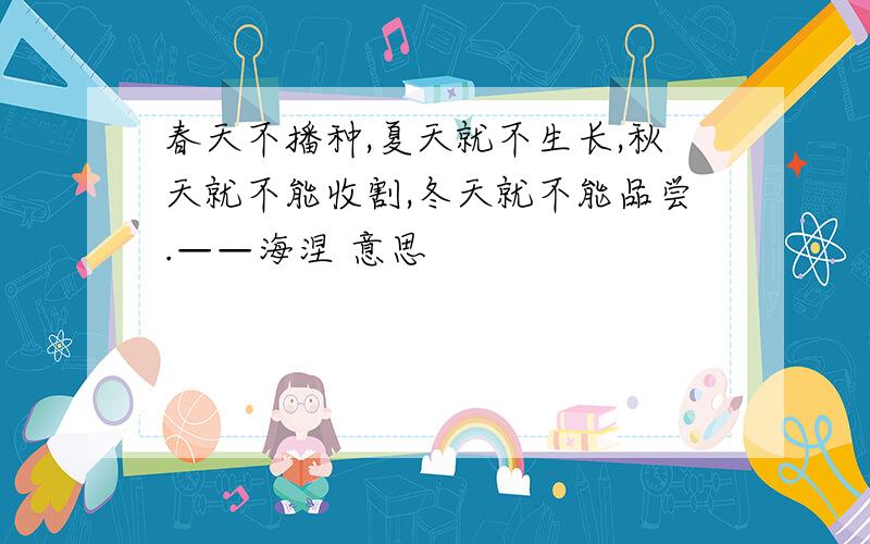 春天不播种,夏天就不生长,秋天就不能收割,冬天就不能品尝.——海涅 意思