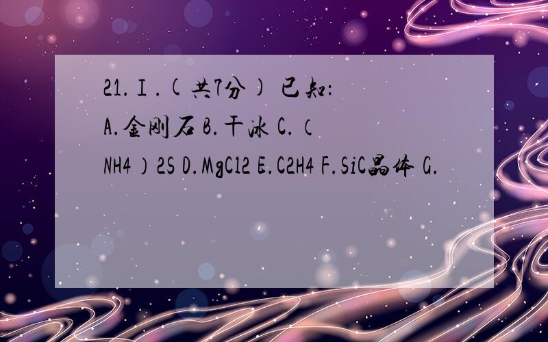 21．Ⅰ.(共7分) 已知：A.金刚石 B.干冰 C.（NH4）2S D.MgCl2 E.C2H4 F.SiC晶体 G.