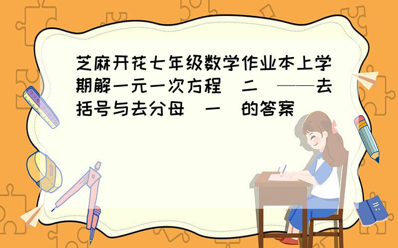 芝麻开花七年级数学作业本上学期解一元一次方程（二）——去括号与去分母（一）的答案