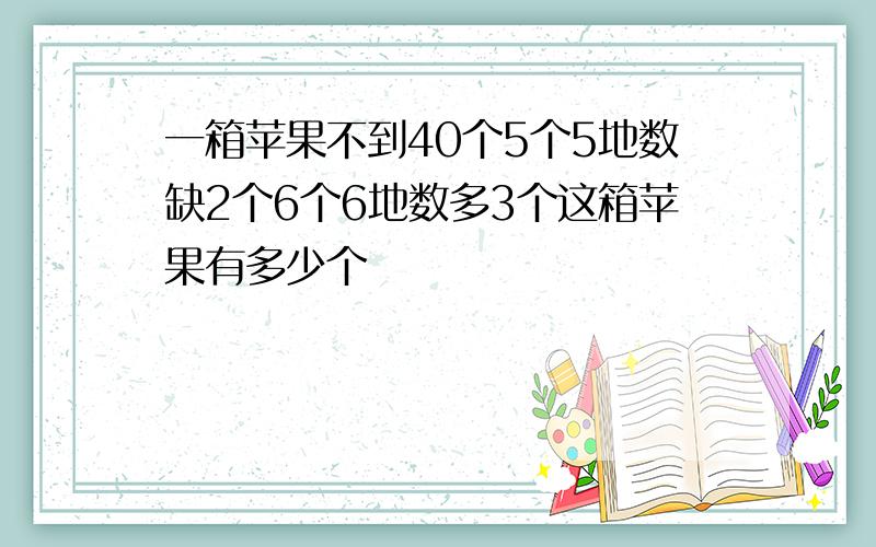 一箱苹果不到40个5个5地数缺2个6个6地数多3个这箱苹果有多少个