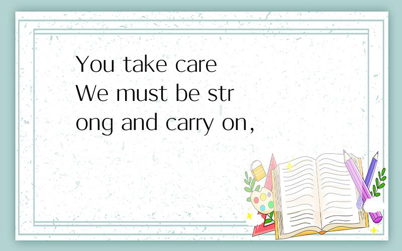 You take care We must be strong and carry on,