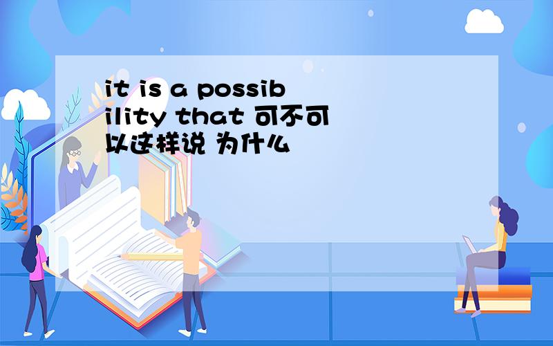 it is a possibility that 可不可以这样说 为什么