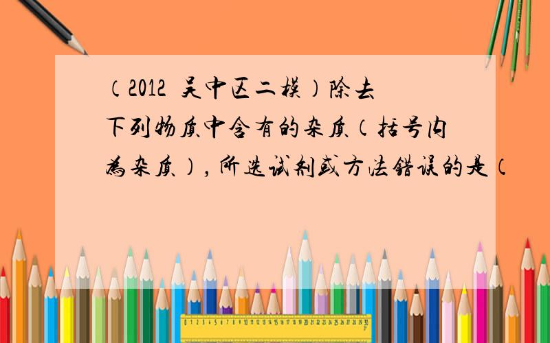 （2012•吴中区二模）除去下列物质中含有的杂质（括号内为杂质），所选试剂或方法错误的是（　　）