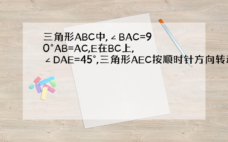 三角形ABC中,∠BAC=90°AB=AC,E在BC上,∠DAE=45°,三角形AEC按顺时针方向转动一个叫后成三角形A