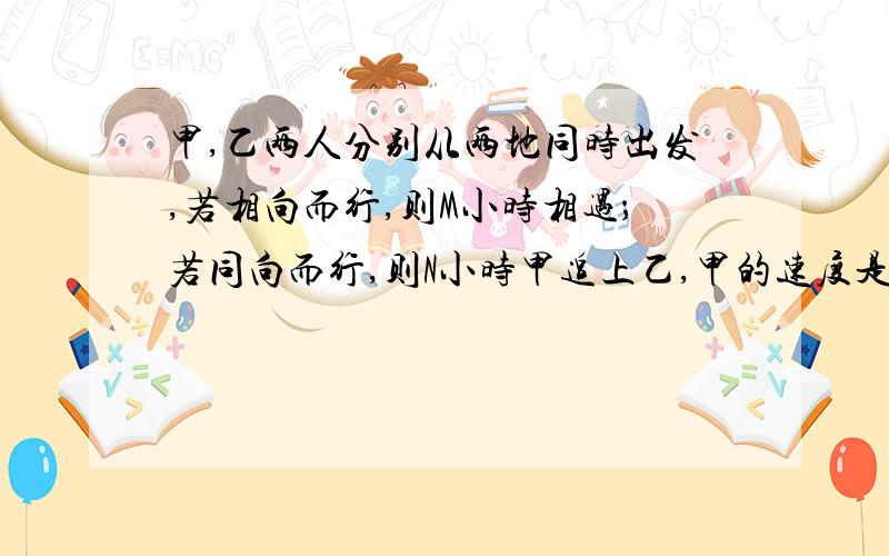 甲,乙两人分别从两地同时出发,若相向而行,则M小时相遇；若同向而行,则N小时甲追上乙,甲的速度是乙的（）