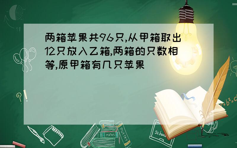 两箱苹果共96只,从甲箱取出12只放入乙箱,两箱的只数相等,原甲箱有几只苹果