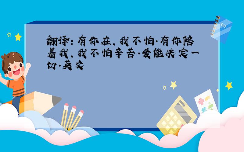 翻译：有你在,我不怕.有你陪着我,我不怕辛苦.爱能决定一切.英文