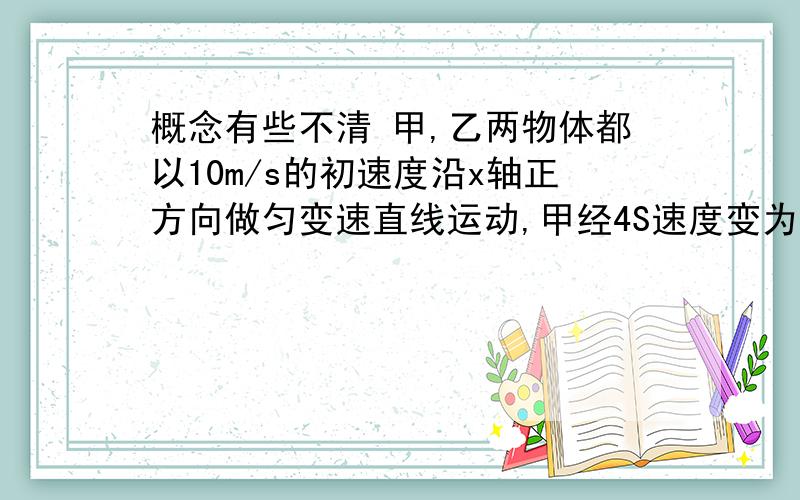 概念有些不清 甲,乙两物体都以10m/s的初速度沿x轴正方向做匀变速直线运动,甲经4S速度变为18m/s,乙经2s速度变