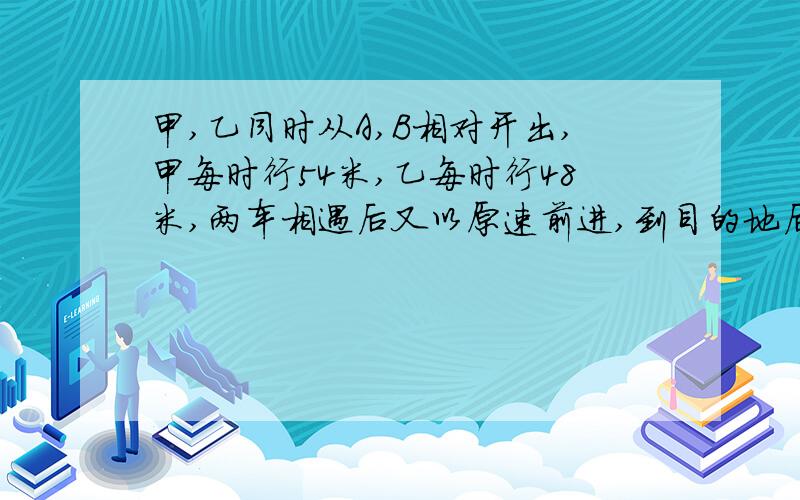 甲,乙同时从A,B相对开出,甲每时行54米,乙每时行48米,两车相遇后又以原速前进,到目的地后返回,两车再