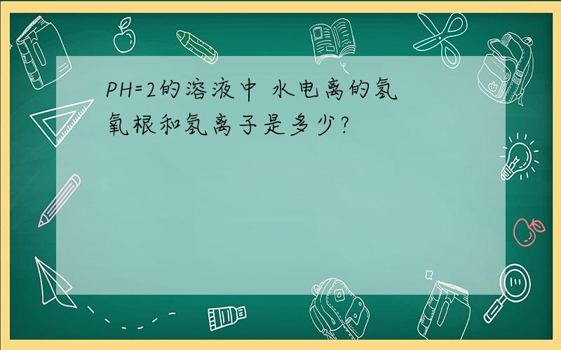 PH=2的溶液中 水电离的氢氧根和氢离子是多少?