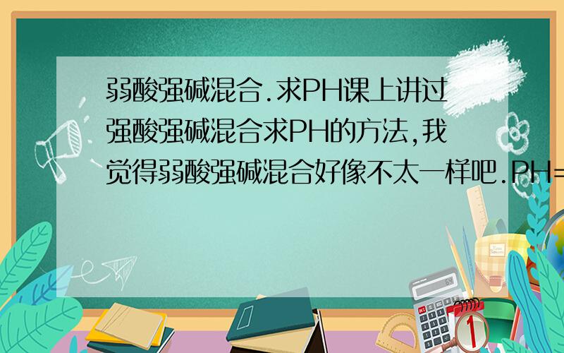 弱酸强碱混合.求PH课上讲过强酸强碱混合求PH的方法,我觉得弱酸强碱混合好像不太一样吧.PH=3的醋酸溶液和PH=11的