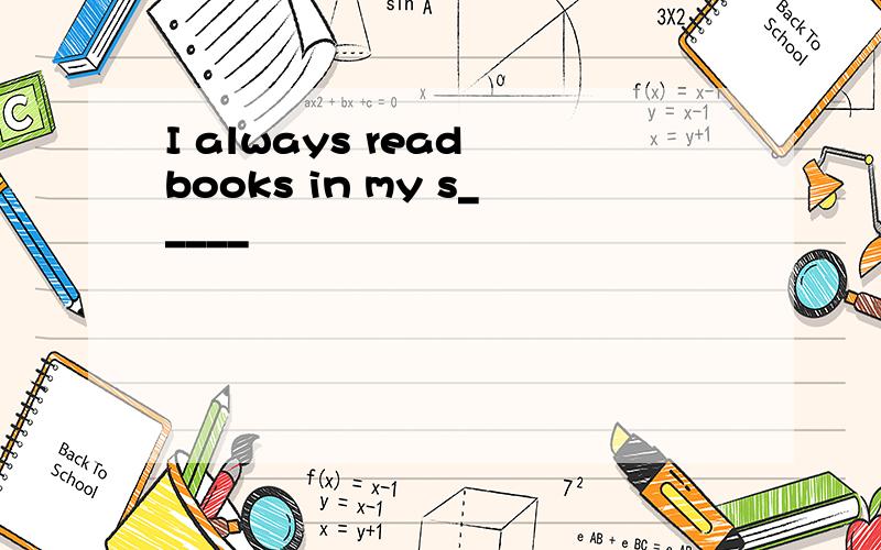 I always read books in my s_____