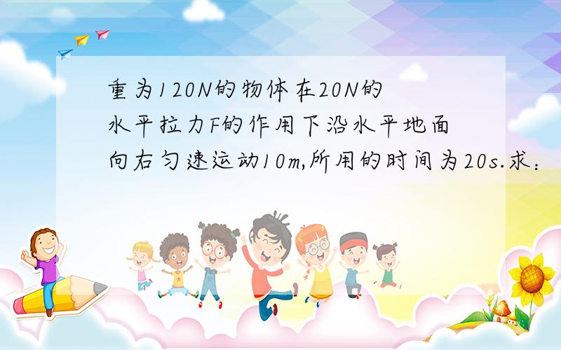 重为120N的物体在20N的水平拉力F的作用下沿水平地面向右匀速运动10m,所用的时间为20s.求：