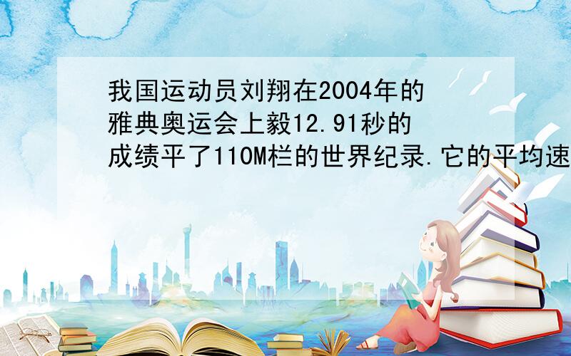 我国运动员刘翔在2004年的雅典奥运会上毅12.91秒的成绩平了110M栏的世界纪录.它的平均速度是多少?