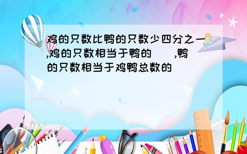 鸡的只数比鸭的只数少四分之一,鸡的只数相当于鸭的（）,鸭的只数相当于鸡鸭总数的（）