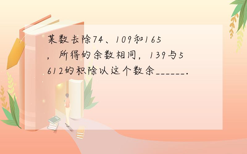 某数去除74、109和165，所得的余数相同，139与5612的积除以这个数余______．