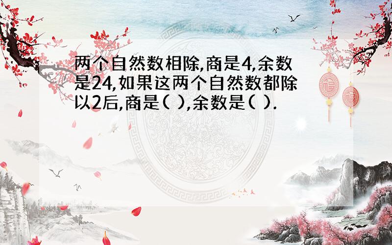 两个自然数相除,商是4,余数是24,如果这两个自然数都除以2后,商是( ),余数是( ).