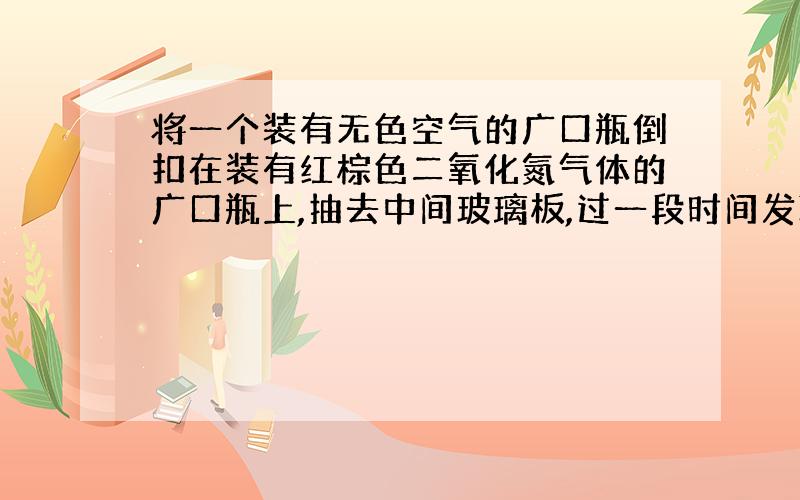 将一个装有无色空气的广口瓶倒扣在装有红棕色二氧化氮气体的广口瓶上,抽去中间玻璃板,过一段时间发现,