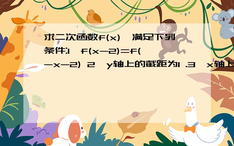 求二次函数f(x),满足下列条件:1`f(x-2)=f(-x-2) 2`y轴上的截距为1 .3`x轴上截得的线段长为2根