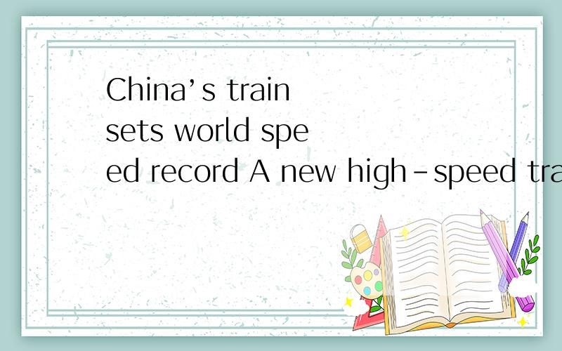 China’s train sets world speed record A new high-speed train