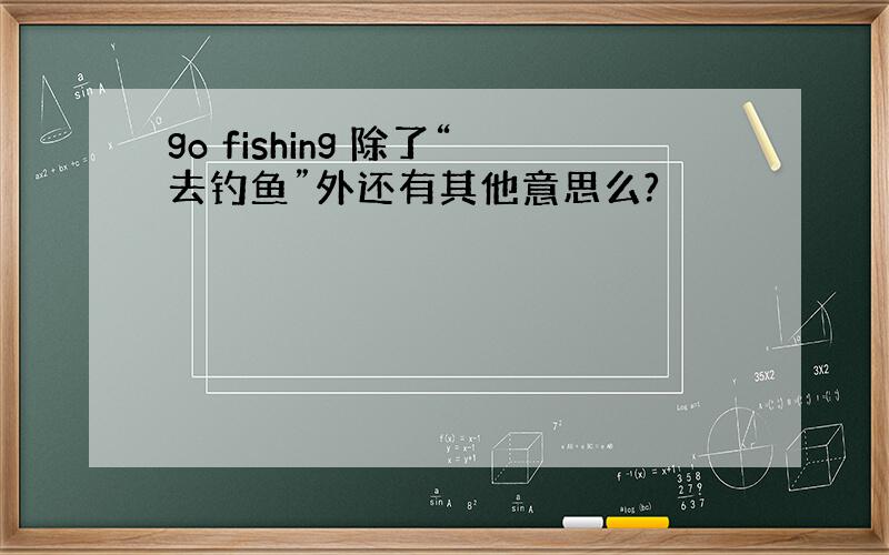 go fishing 除了“去钓鱼”外还有其他意思么?