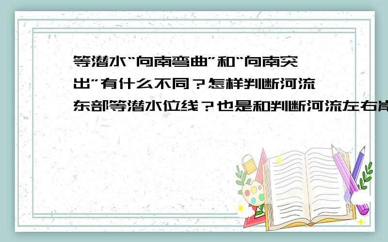 等潜水“向南弯曲”和“向南突出”有什么不同？怎样判断河流东部等潜水位线？也是和判断河流左右岸一样判断吗？河流东部