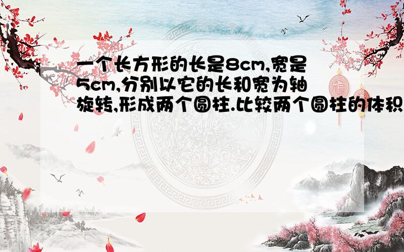 一个长方形的长是8cm,宽是5cm,分别以它的长和宽为轴旋转,形成两个圆柱.比较两个圆柱的体积,哪个大?