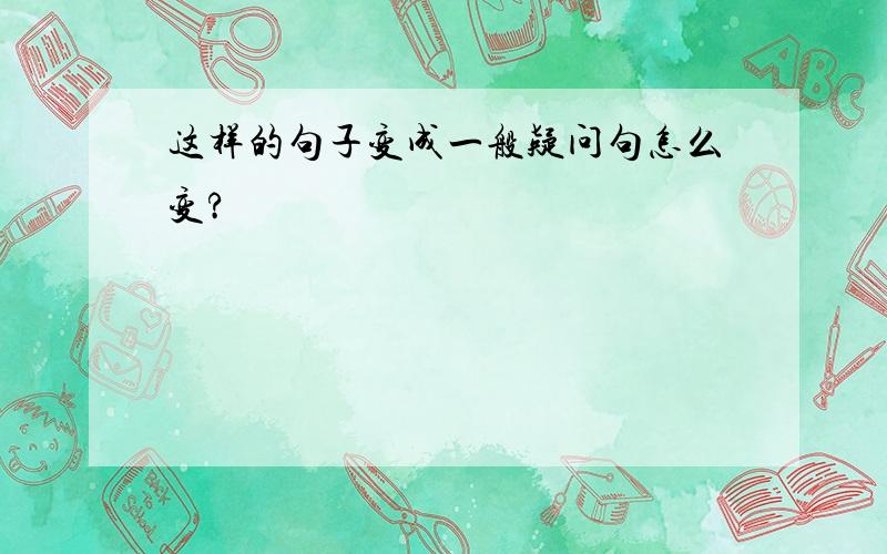 这样的句子变成一般疑问句怎么变?