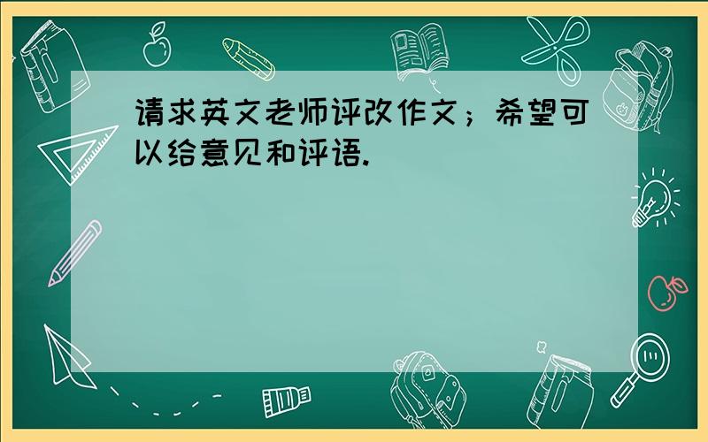 请求英文老师评改作文；希望可以给意见和评语.